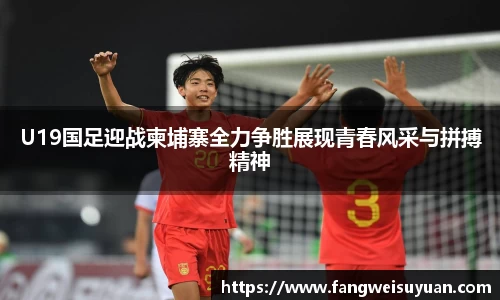 U19国足迎战柬埔寨全力争胜展现青春风采与拼搏精神
