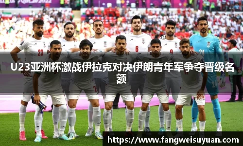 U23亚洲杯激战伊拉克对决伊朗青年军争夺晋级名额