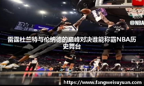 雷霆杜兰特与伦纳德的巅峰对决谁能称霸NBA历史舞台