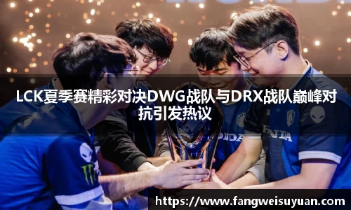 LCK夏季赛精彩对决DWG战队与DRX战队巅峰对抗引发热议