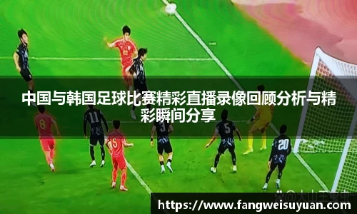 中国与韩国足球比赛精彩直播录像回顾分析与精彩瞬间分享