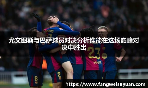 尤文图斯与巴萨球员对决分析谁能在这场巅峰对决中胜出