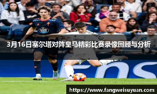 3月16日塞尔塔对阵皇马精彩比赛录像回顾与分析