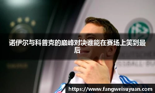 诺伊尔与科普克的巅峰对决谁能在赛场上笑到最后