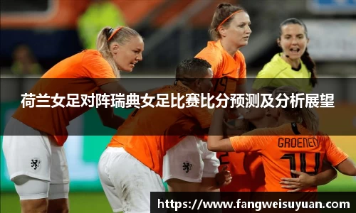 荷兰女足对阵瑞典女足比赛比分预测及分析展望