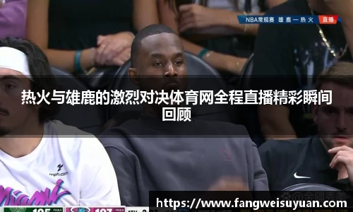 热火与雄鹿的激烈对决体育网全程直播精彩瞬间回顾