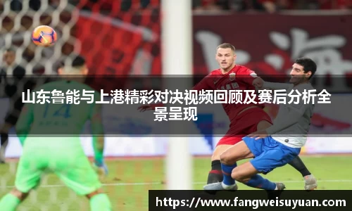 山东鲁能与上港精彩对决视频回顾及赛后分析全景呈现