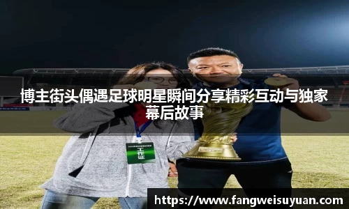 博主街头偶遇足球明星瞬间分享精彩互动与独家幕后故事