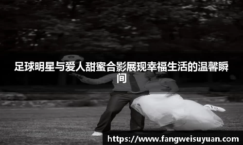 足球明星与爱人甜蜜合影展现幸福生活的温馨瞬间